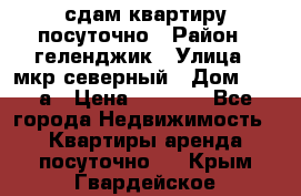 сдам квартиру посуточно › Район ­ геленджик › Улица ­ мкр северный › Дом ­ 12 а › Цена ­ 1 500 - Все города Недвижимость » Квартиры аренда посуточно   . Крым,Гвардейское